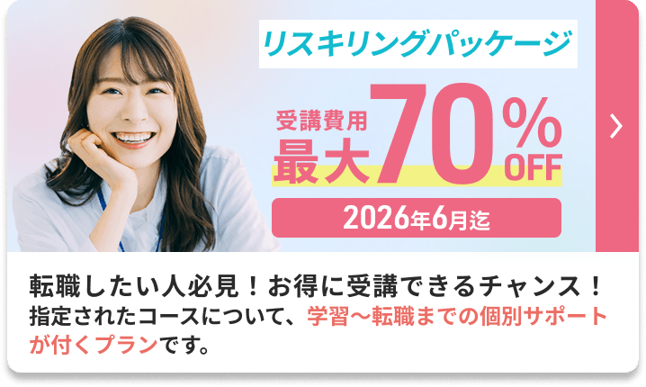 受講費用最大70%補助「リスキリングパッケージ」転職したい人必見！お得に受講できるチャンス！指定されたコースについて、学習〜転職までの個別サポートが付くプランです。2026年6月まで。詳しく見る